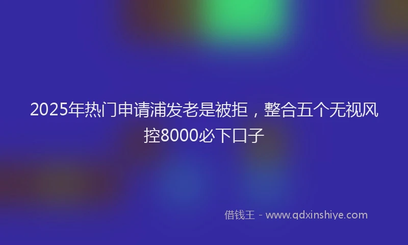 2025年热门申请浦发老是被拒，整合五个无视风控8000必下口子