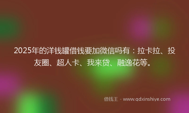 2025年的洋钱罐借钱要加微信吗有：拉卡拉、投友圈、超人卡、我来贷、融逸花等。