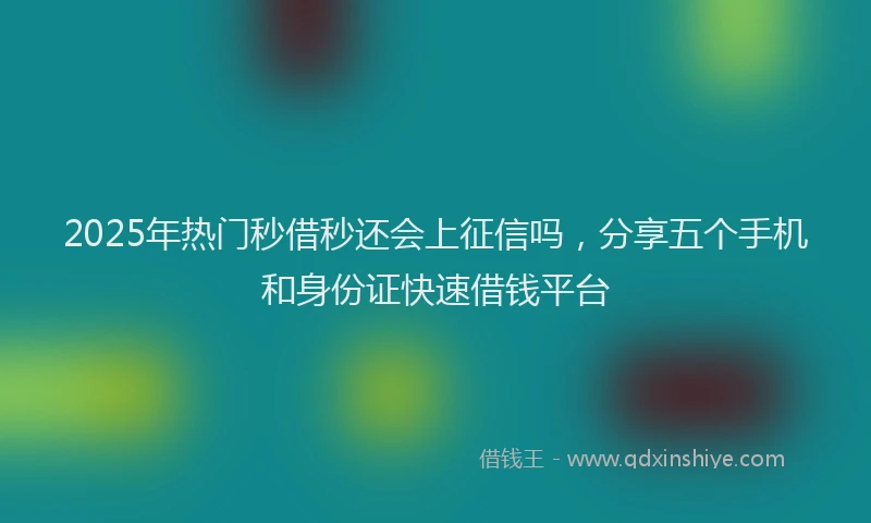 2025年热门秒借秒还会上征信吗，分享五个手机和身份证快速借钱平台