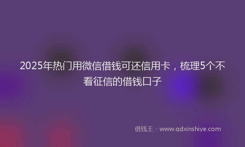 2025年热门用微信借钱可还信用卡，梳理5个不看征信的借钱口子