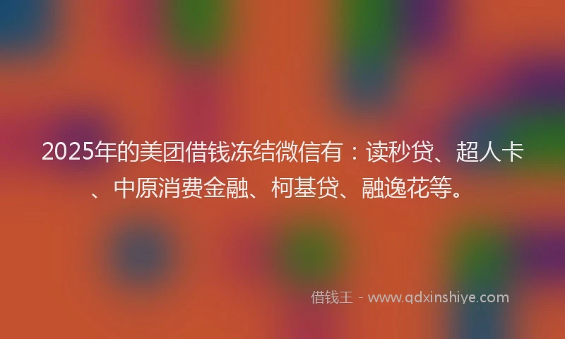 2025年的美团借钱冻结微信有：读秒贷、超人卡、中原消费金融、柯基贷、融逸花等。