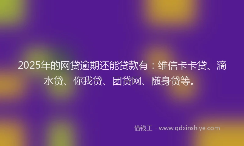 2025年的网贷逾期还能贷款有：维信卡卡贷、滴水贷、你我贷、团贷网、随身贷等。