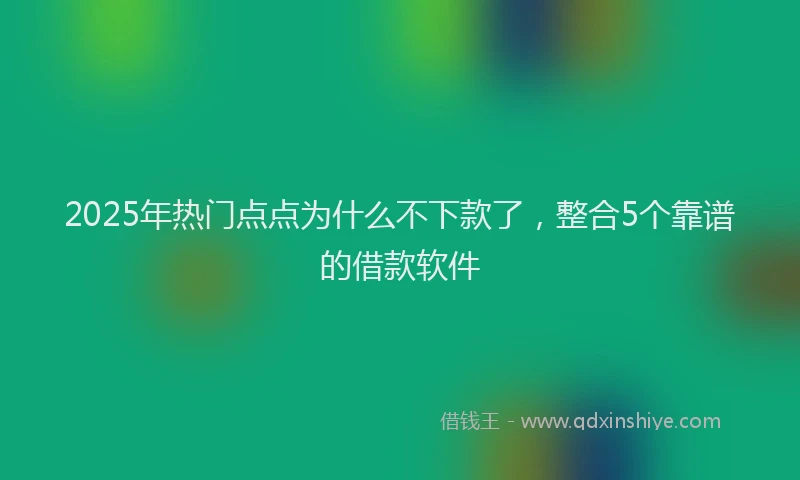 2025年热门点点为什么不下款了，整合5个靠谱的借款软件