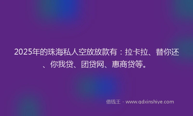 2025年的珠海私人空放放款有：拉卡拉、替你还、你我贷、团贷网、惠商贷等。