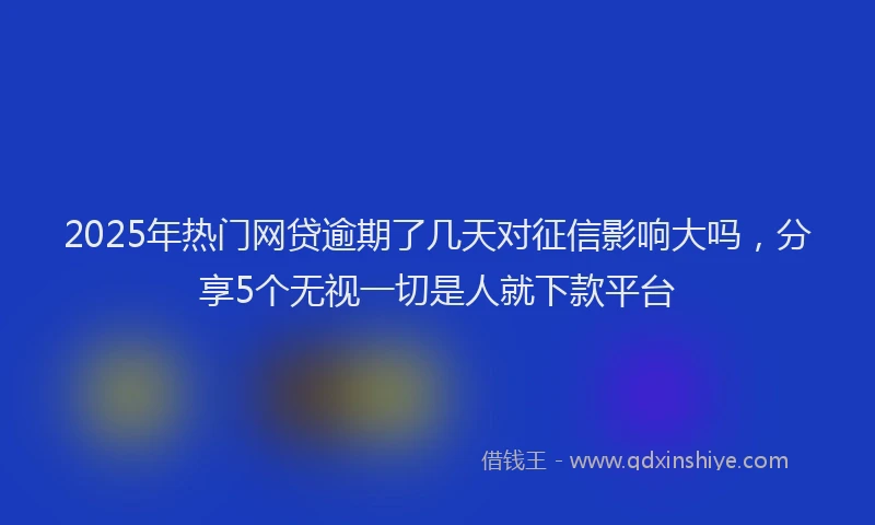 2025年热门网贷逾期了几天对征信影响大吗，分享5个无视一切是人就下款平台