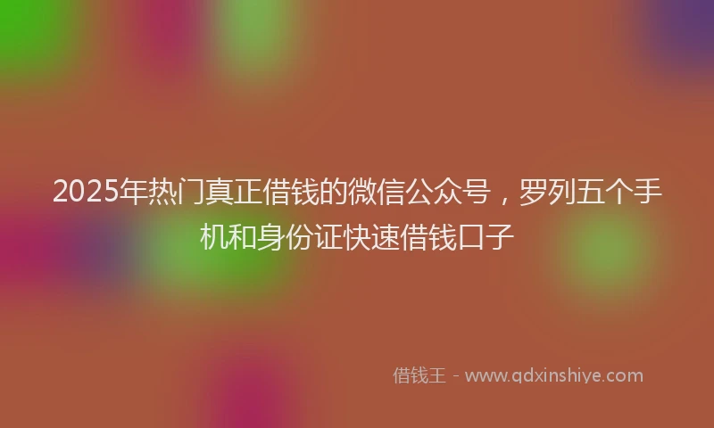 2025年热门真正借钱的微信公众号，罗列五个手机和身份证快速借钱口子