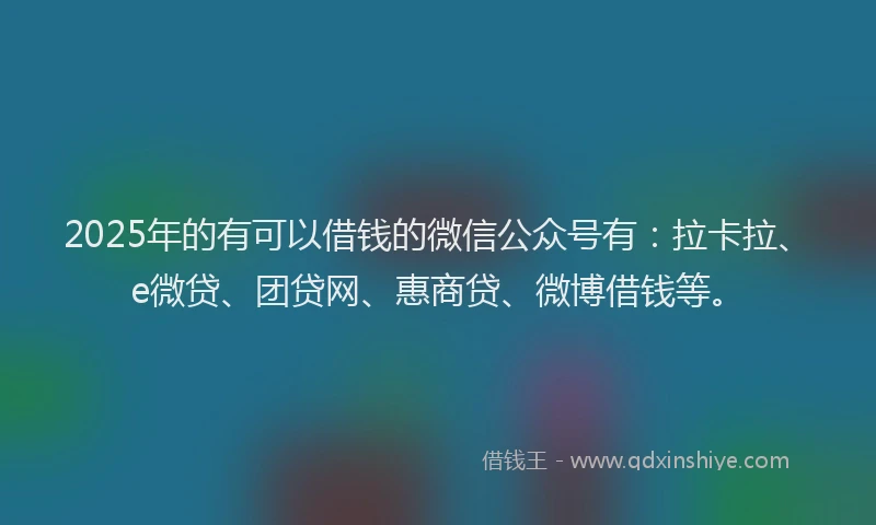 2025年的有可以借钱的微信公众号有：拉卡拉、e微贷、团贷网、惠商贷、微博借钱等。
