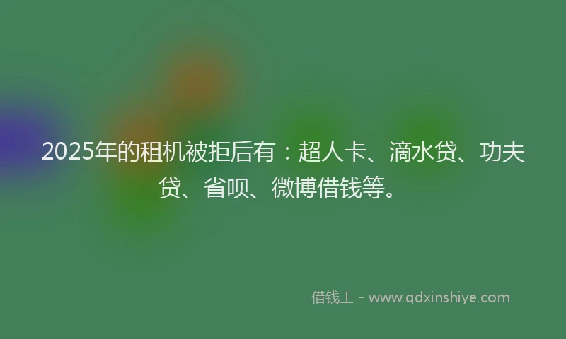 2025年的租机被拒后有：超人卡、滴水贷、功夫贷、省呗、微博借钱等。