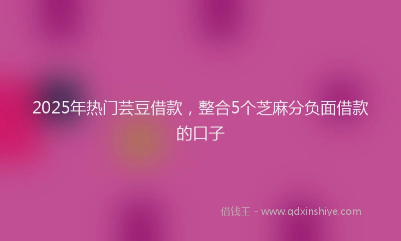 2025年热门芸豆借款，整合5个芝麻分负面借款的口子