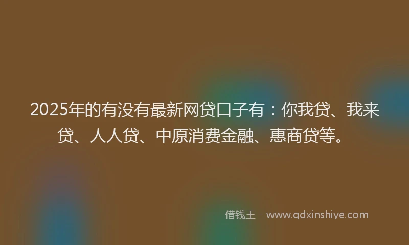 2025年的有没有最新网贷口子有：你我贷、我来贷、人人贷、中原消费金融、惠商贷等。