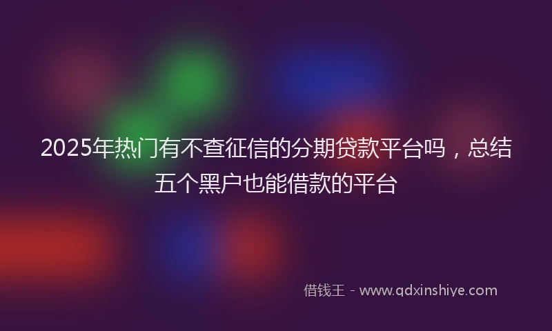 2025年热门有不查征信的分期贷款平台吗，总结五个黑户也能借款的平台