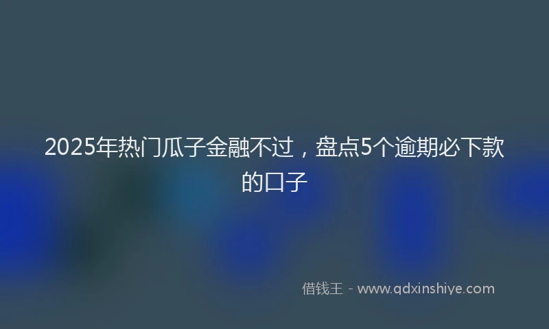 2025年热门瓜子金融不过，盘点5个逾期必下款的口子