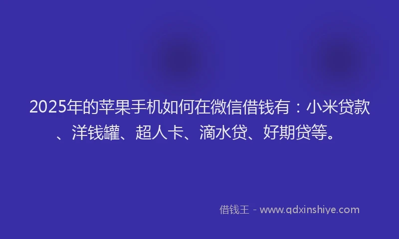 2025年的苹果手机如何在微信借钱有：小米贷款、洋钱罐、超人卡、滴水贷、好期贷等。
