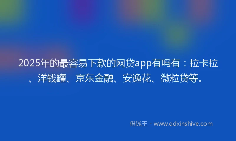 2025年的最容易下款的网贷app有吗有：拉卡拉、洋钱罐、京东金融、安逸花、微粒贷等。