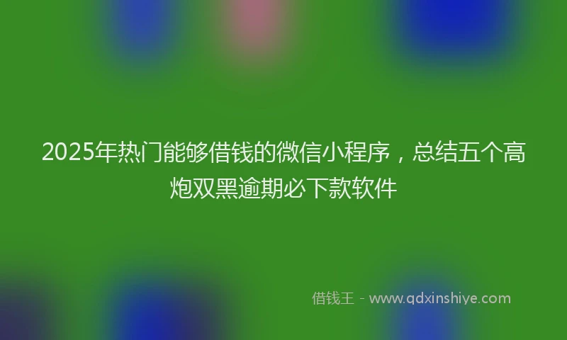 2025年热门能够借钱的微信小程序，总结五个高炮双黑逾期必下款软件
