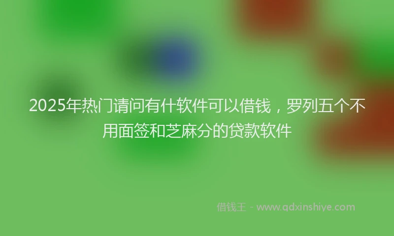 2025年热门请问有什软件可以借钱，罗列五个不用面签和芝麻分的贷款软件
