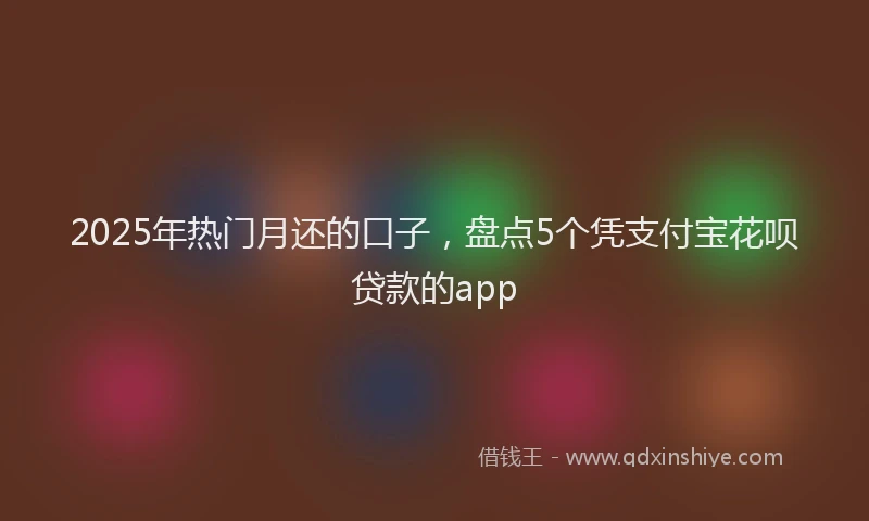 2025年热门月还的口子，盘点5个凭支付宝花呗贷款的app
