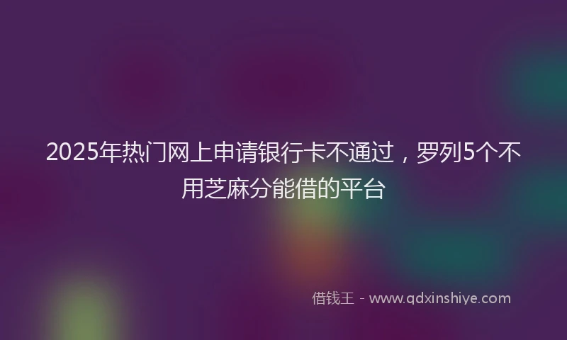 2025年热门网上申请银行卡不通过，罗列5个不用芝麻分能借的平台