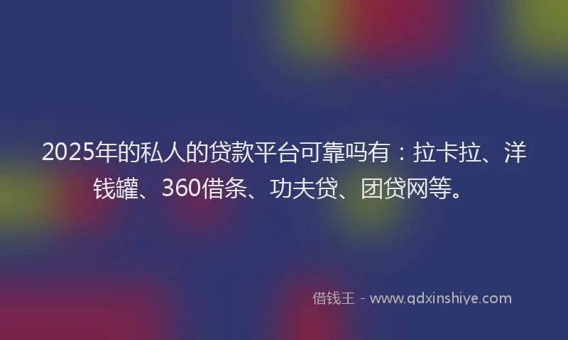 2025年的私人的贷款平台可靠吗有：拉卡拉、洋钱罐、360借条、功夫贷、团贷网等。