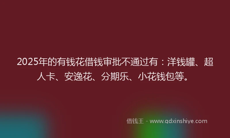 2025年的有钱花借钱审批不通过有：洋钱罐、超人卡、安逸花、分期乐、小花钱包等。