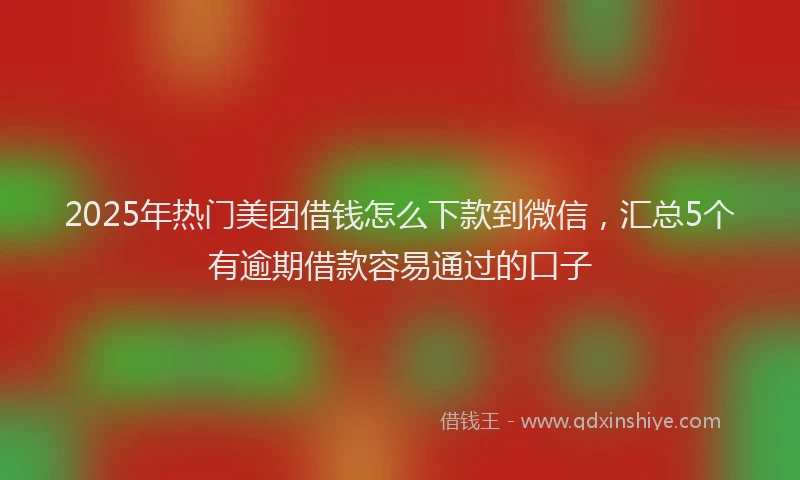 2025年热门美团借钱怎么下款到微信，汇总5个有逾期借款容易通过的口子