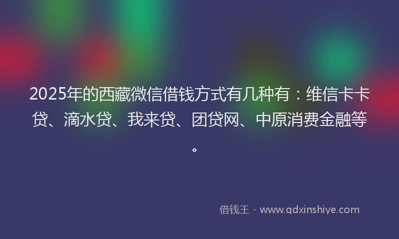 2025年的西藏微信借钱方式有几种有：维信卡卡贷、滴水贷、我来贷、团贷网、中原消费金融等。