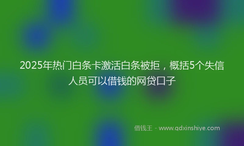 2025年热门白条卡激活白条被拒，概括5个失信人员可以借钱的网贷口子