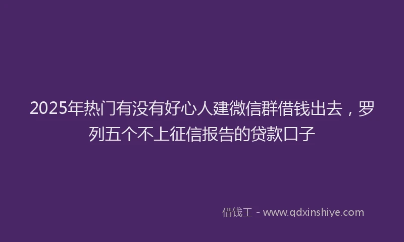 2025年热门有没有好心人建微信群借钱出去，罗列五个不上征信报告的贷款口子