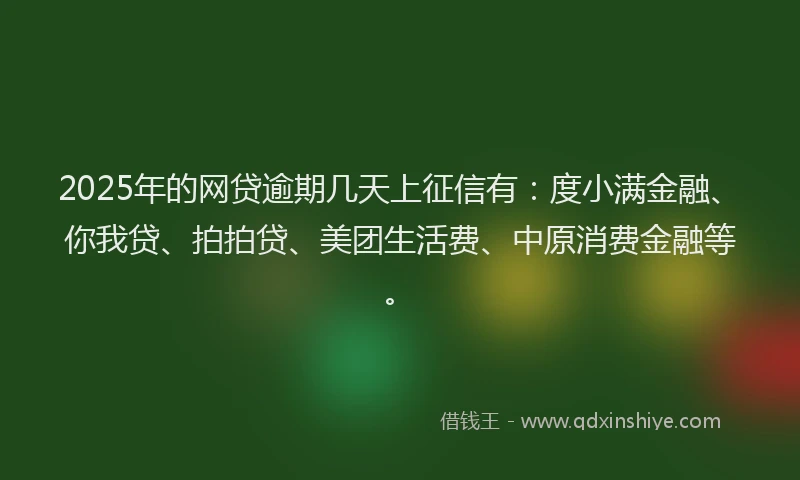 2025年的网贷逾期几天上征信有：度小满金融、你我贷、拍拍贷、美团生活费、中原消费金融等。