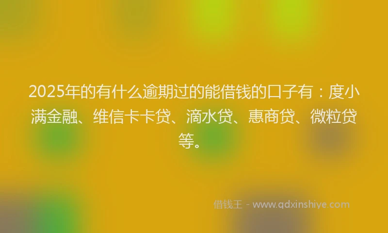 2025年的有什么逾期过的能借钱的口子有：度小满金融、维信卡卡贷、滴水贷、惠商贷、微粒贷等。