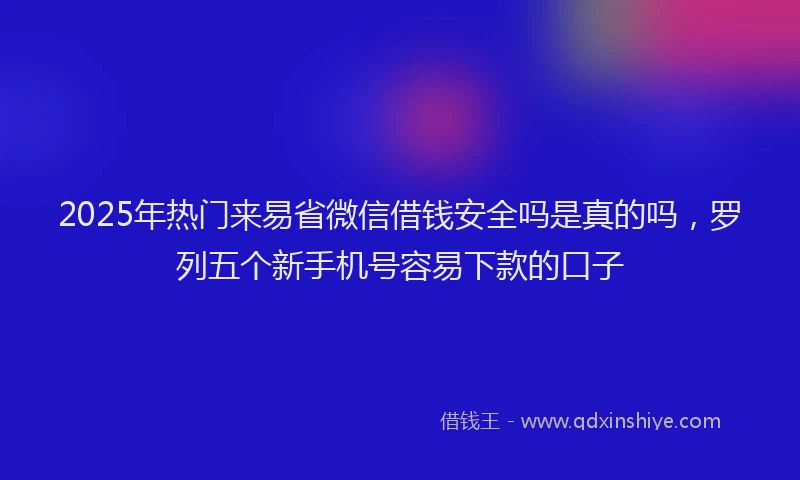 2025年热门来易省微信借钱安全吗是真的吗，罗列五个新手机号容易下款的口子