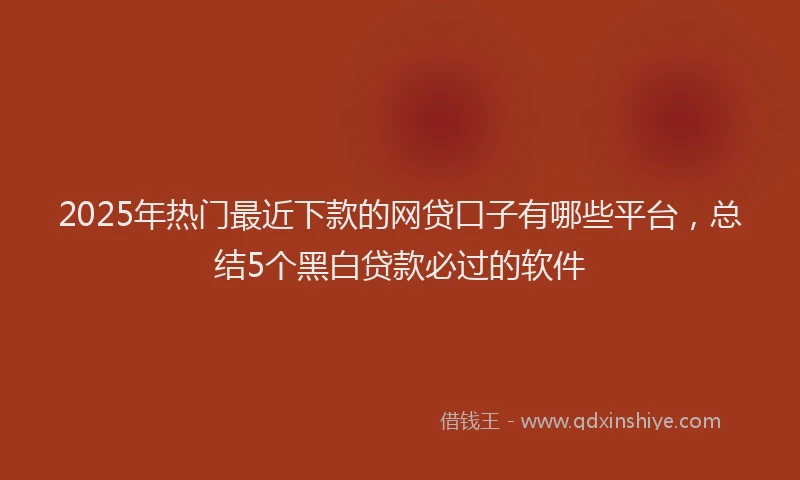 2025年热门最近下款的网贷口子有哪些平台，总结5个黑白贷款必过的软件