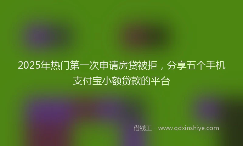 2025年热门第一次申请房贷被拒，分享五个手机支付宝小额贷款的平台