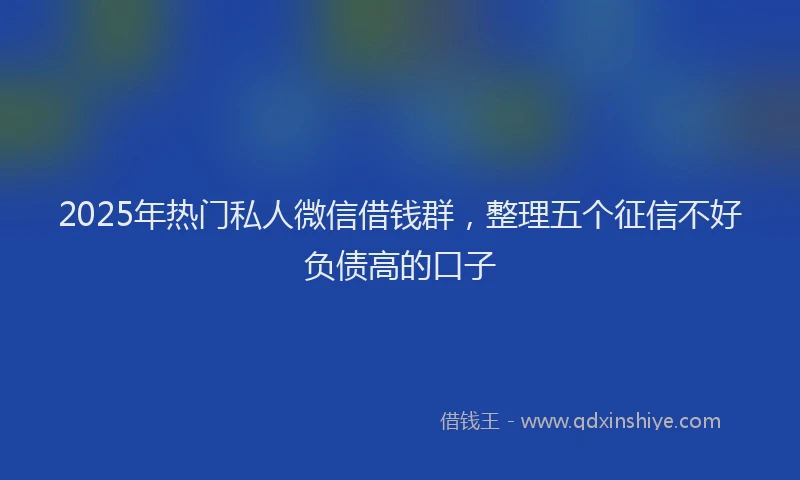 2025年热门私人微信借钱群，整理五个征信不好负债高的口子