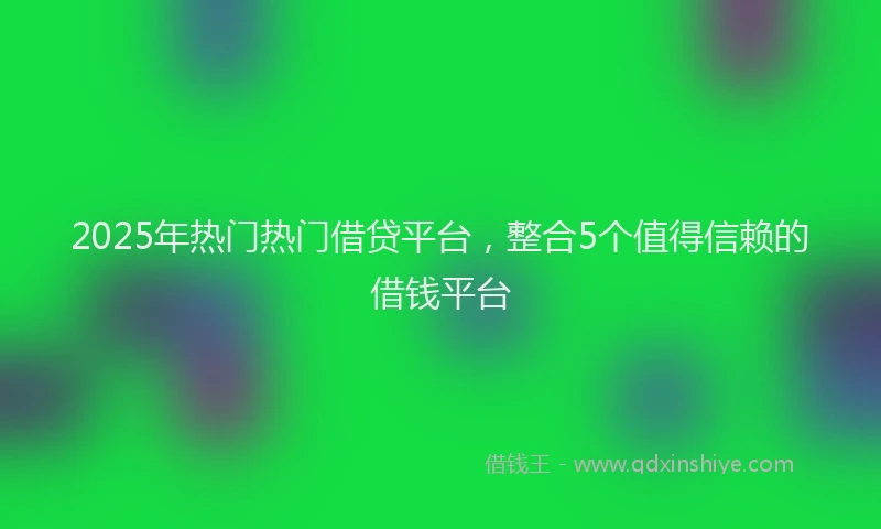 2025年热门热门借贷平台，整合5个值得信赖的借钱平台