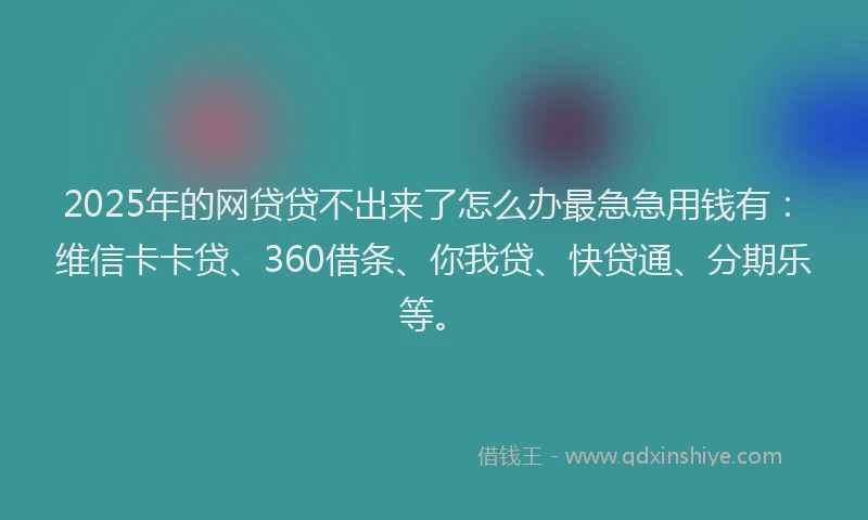 2025年的网贷贷不出来了怎么办最急急用钱有：维信卡卡贷、360借条、你我贷、快贷通、分期乐等。