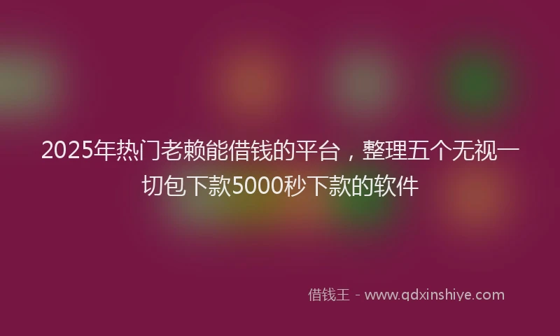 2025年热门老赖能借钱的平台，整理五个无视一切包下款5000秒下款的软件