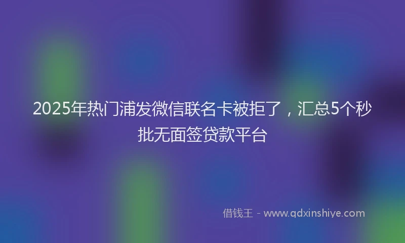 2025年热门浦发微信联名卡被拒了，汇总5个秒批无面签贷款平台