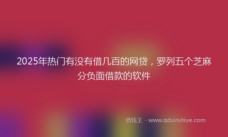 2025年热门有没有借几百的网贷，罗列五个芝麻分负面借款的软件