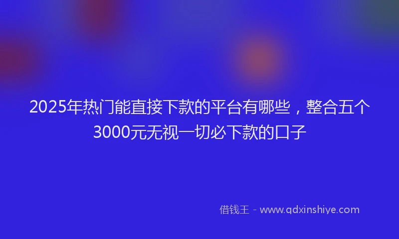 2025年热门能直接下款的平台有哪些，整合五个3000元无视一切必下款的口子