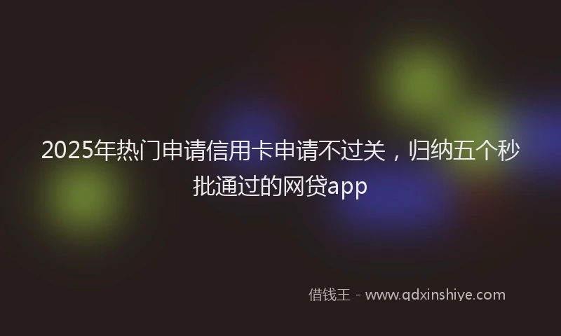 2025年热门申请信用卡申请不过关，归纳五个秒批通过的网贷app