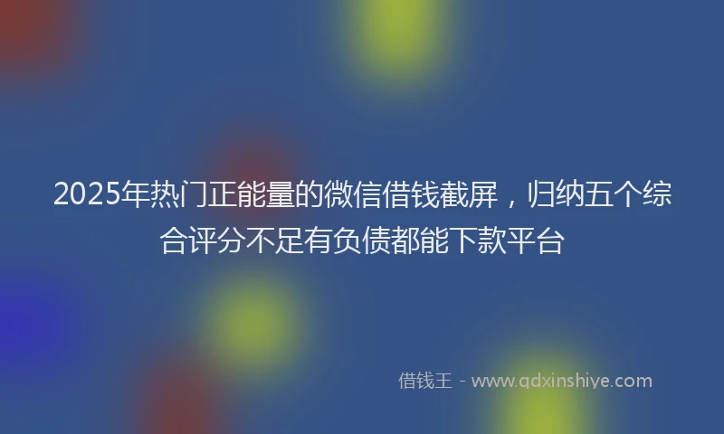2025年热门正能量的微信借钱截屏，归纳五个综合评分不足有负债都能下款平台
