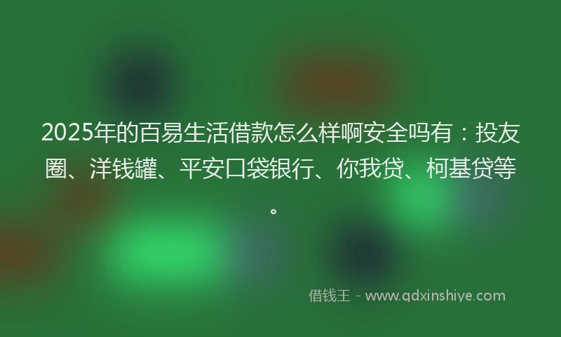 2025年的百易生活借款怎么样啊安全吗有：投友圈、洋钱罐、平安口袋银行、你我贷、柯基贷等。