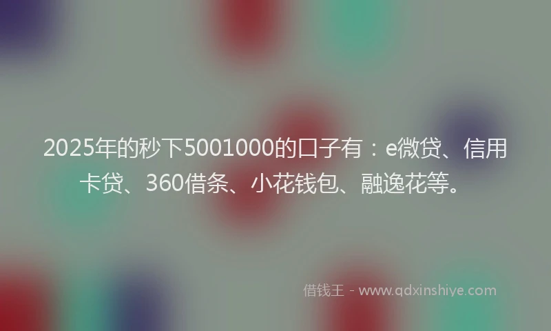 2025年的秒下5001000的口子有：e微贷、信用卡贷、360借条、小花钱包、融逸花等。