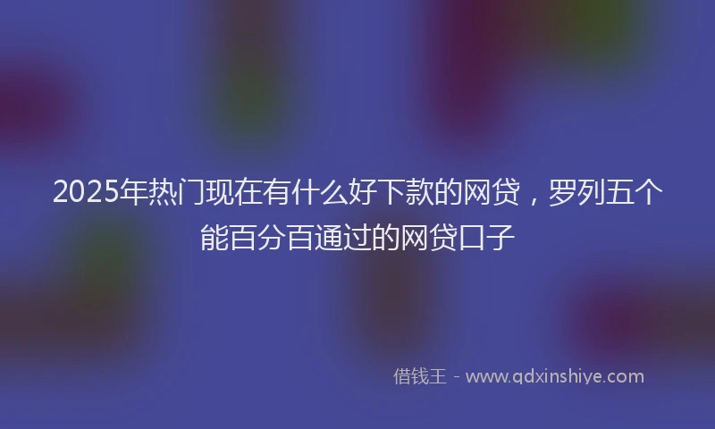 2025年热门现在有什么好下款的网贷，罗列五个能百分百通过的网贷口子