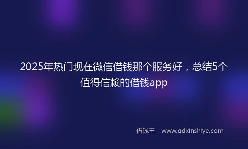 2025年热门现在微信借钱那个服务好，总结5个值得信赖的借钱app