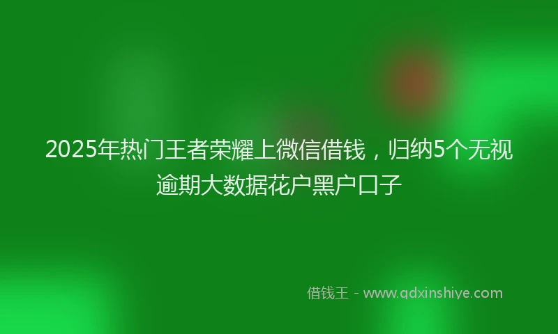 2025年热门王者荣耀上微信借钱，归纳5个无视逾期大数据花户黑户口子