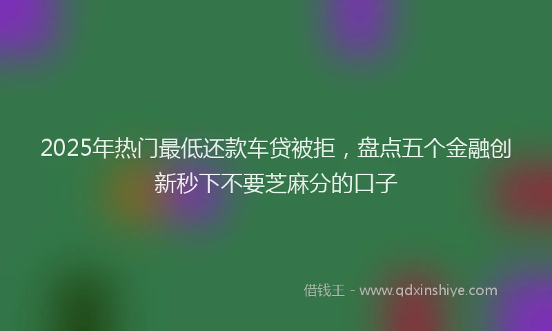 2025年热门最低还款车贷被拒，盘点五个金融创新秒下不要芝麻分的口子