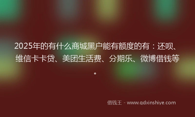 2025年的有什么商城黑户能有额度的有：还呗、维信卡卡贷、美团生活费、分期乐、微博借钱等。