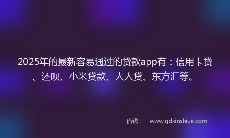 2025年的最新容易通过的贷款app有：信用卡贷、还呗、小米贷款、人人贷、东方汇等。